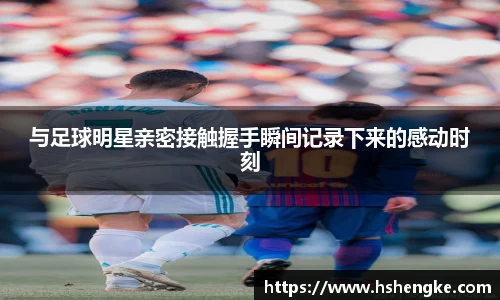 与足球明星亲密接触握手瞬间记录下来的感动时刻
