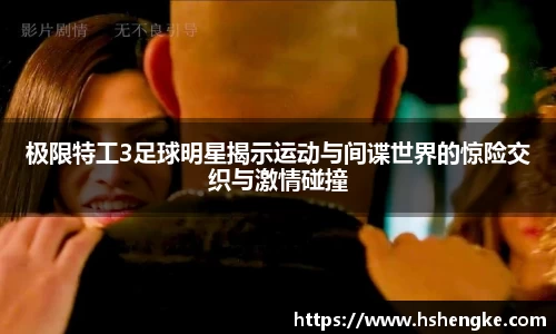 极限特工3足球明星揭示运动与间谍世界的惊险交织与激情碰撞