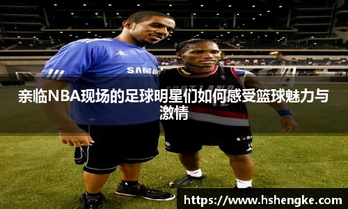 亲临NBA现场的足球明星们如何感受篮球魅力与激情
