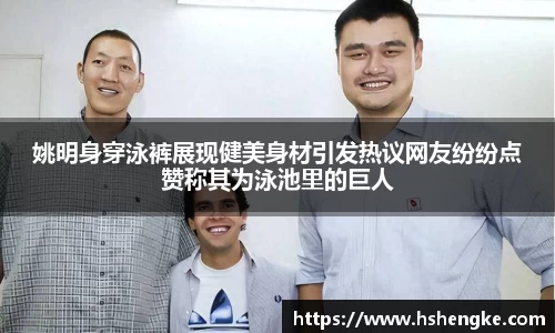 姚明身穿泳裤展现健美身材引发热议网友纷纷点赞称其为泳池里的巨人