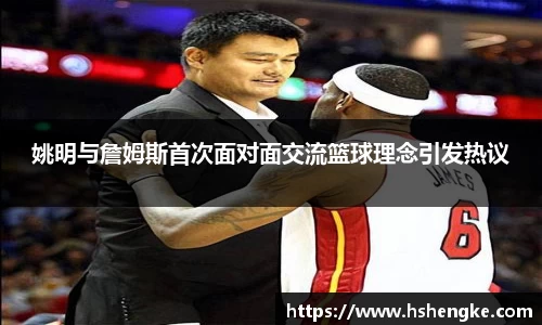 姚明与詹姆斯首次面对面交流篮球理念引发热议