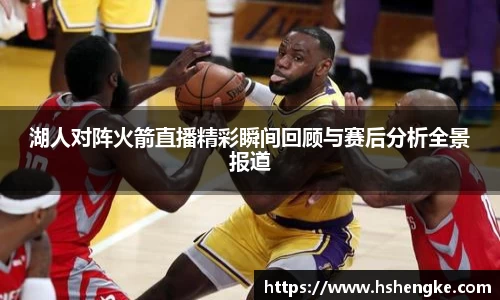 湖人对阵火箭直播精彩瞬间回顾与赛后分析全景报道