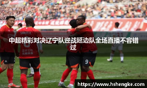 中超精彩对决辽宁队迎战延边队全场直播不容错过
